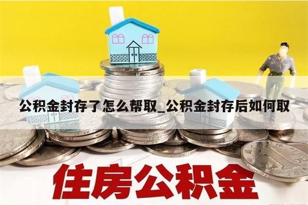 公积金封存了怎么帮取_公积金封存后如何取